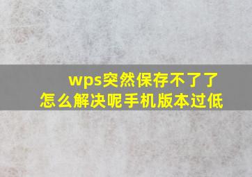 wps突然保存不了了怎么解决呢手机版本过低