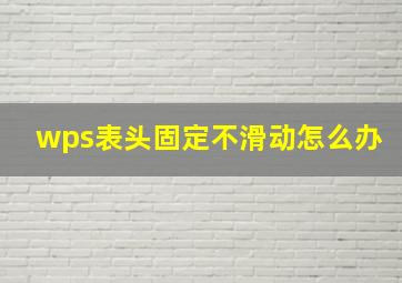 wps表头固定不滑动怎么办