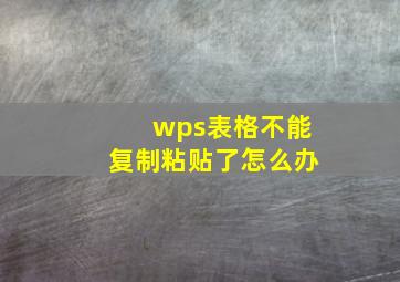 wps表格不能复制粘贴了怎么办