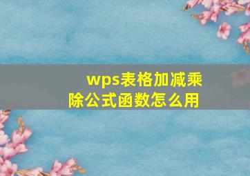 wps表格加减乘除公式函数怎么用