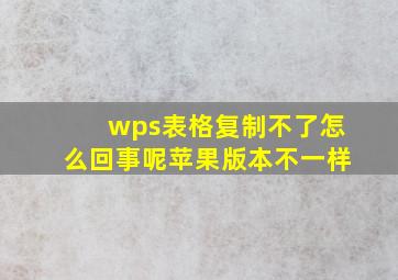 wps表格复制不了怎么回事呢苹果版本不一样