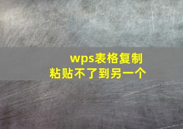 wps表格复制粘贴不了到另一个