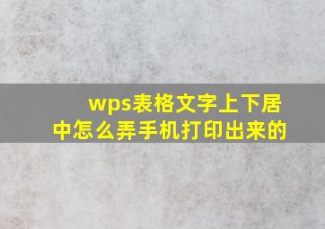 wps表格文字上下居中怎么弄手机打印出来的