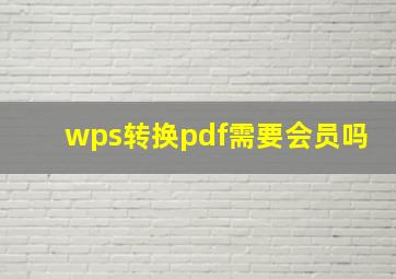 wps转换pdf需要会员吗