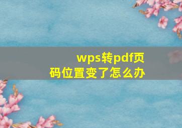 wps转pdf页码位置变了怎么办