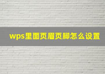 wps里面页眉页脚怎么设置