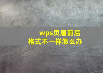 wps页眉前后格式不一样怎么办