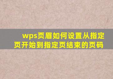 wps页眉如何设置从指定页开始到指定页结束的页码