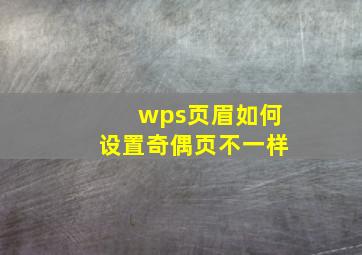 wps页眉如何设置奇偶页不一样