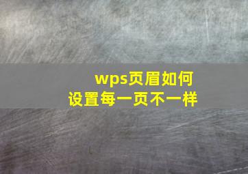 wps页眉如何设置每一页不一样