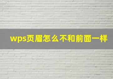 wps页眉怎么不和前面一样