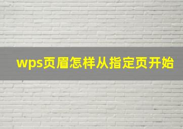 wps页眉怎样从指定页开始