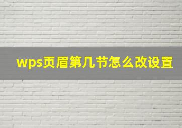 wps页眉第几节怎么改设置