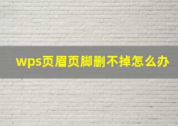 wps页眉页脚删不掉怎么办