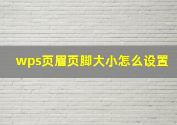 wps页眉页脚大小怎么设置