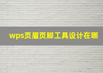 wps页眉页脚工具设计在哪