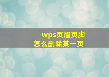 wps页眉页脚怎么删除某一页