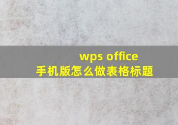 wps office 手机版怎么做表格标题