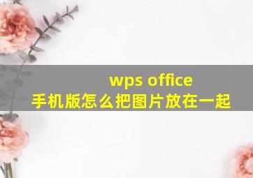 wps office 手机版怎么把图片放在一起