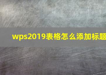 wps2019表格怎么添加标题