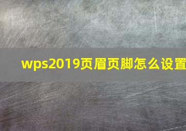 wps2019页眉页脚怎么设置