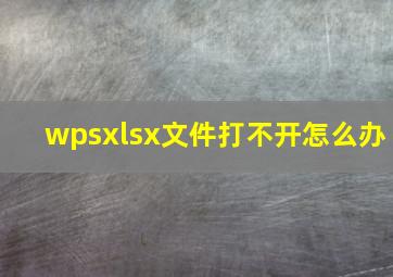 wpsxlsx文件打不开怎么办