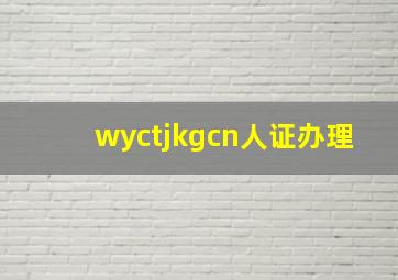 wyctjkgcn人证办理