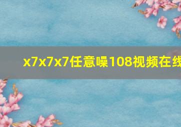 x7x7x7任意噪108视频在线