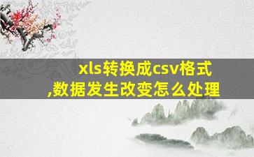 xls转换成csv格式,数据发生改变怎么处理