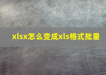 xlsx怎么变成xls格式批量