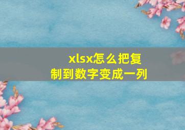 xlsx怎么把复制到数字变成一列