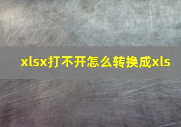 xlsx打不开怎么转换成xls