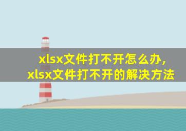 xlsx文件打不开怎么办,xlsx文件打不开的解决方法