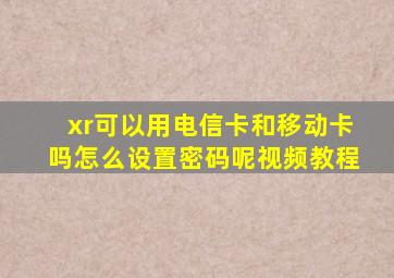 xr可以用电信卡和移动卡吗怎么设置密码呢视频教程