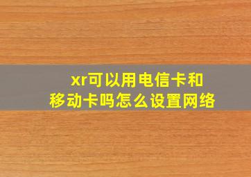 xr可以用电信卡和移动卡吗怎么设置网络