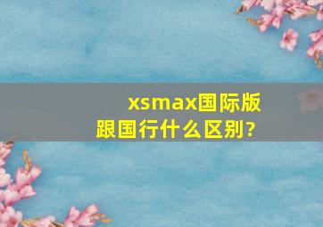 xsmax国际版跟国行什么区别?