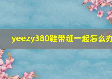 yeezy380鞋带缝一起怎么办