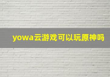 yowa云游戏可以玩原神吗