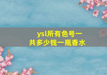 ysl所有色号一共多少钱一瓶香水