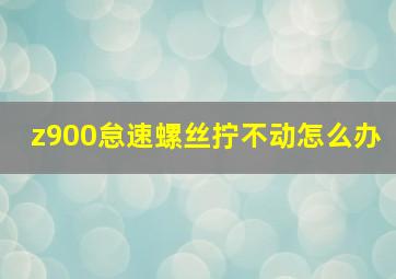 z900怠速螺丝拧不动怎么办